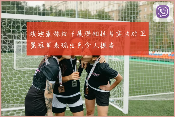 埃迪豪称纽卡展现韧性与实力对卫冕冠军表现出色令人振奋