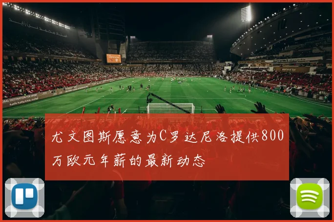 尤文图斯愿意为C罗达尼洛提供800万欧元年薪的最新动态