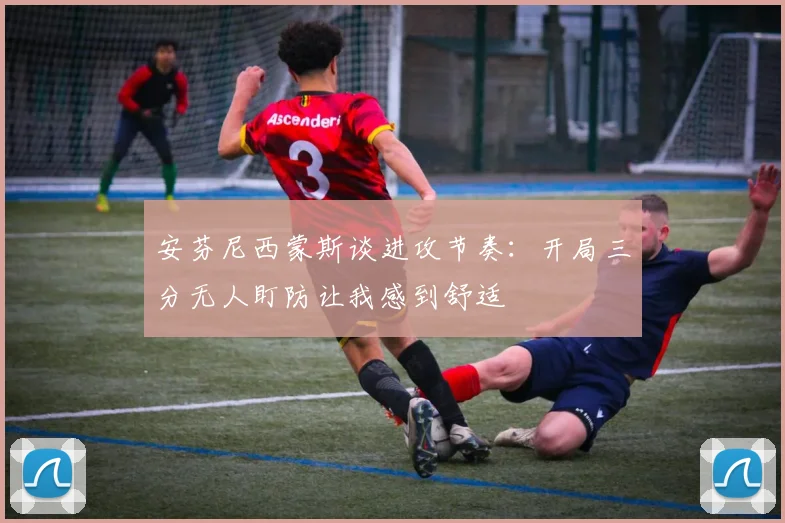 安芬尼西蒙斯谈进攻节奏：开局三分无人盯防让我感到舒适