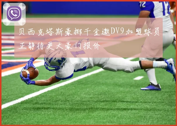贝西克塔斯豪掷千金邀DV9加盟球员正静待更大豪门报价
