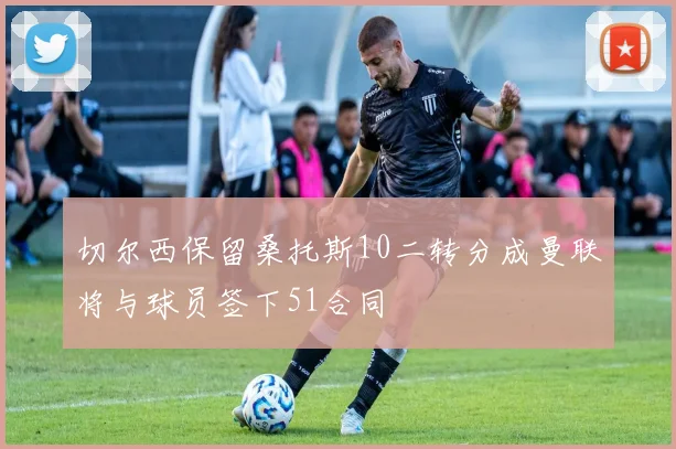 切尔西保留桑托斯10二转分成曼联将与球员签下51合同