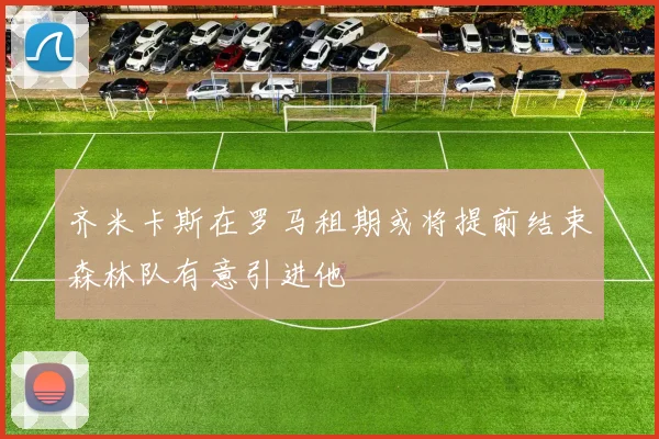 齐米卡斯在罗马租期或将提前结束森林队有意引进他