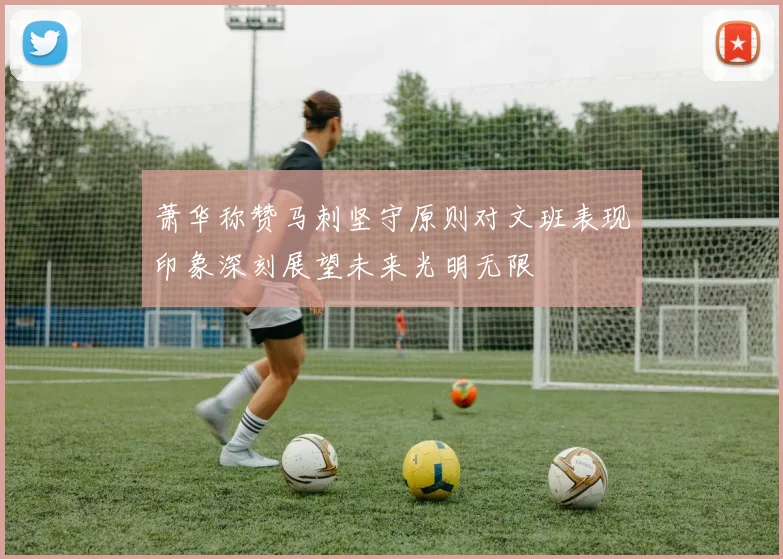 萧华称赞马刺坚守原则对文班表现印象深刻展望未来光明无限
