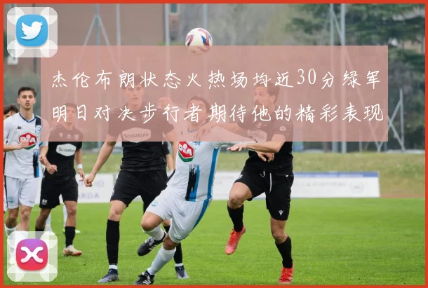 杰伦布朗状态火热场均近30分绿军明日对决步行者期待他的精彩表现