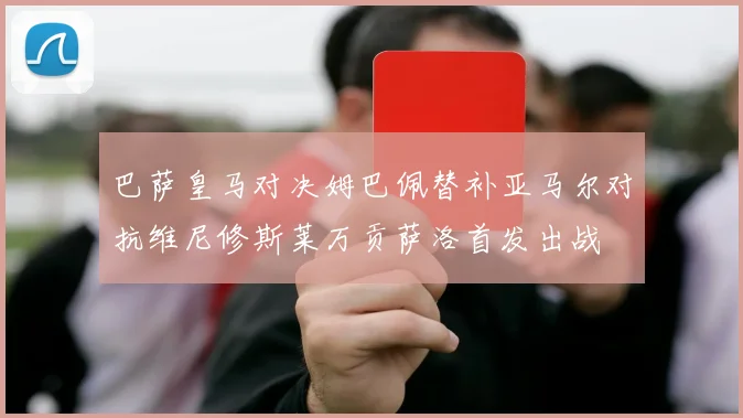 巴萨皇马对决姆巴佩替补亚马尔对抗维尼修斯莱万贡萨洛首发出战