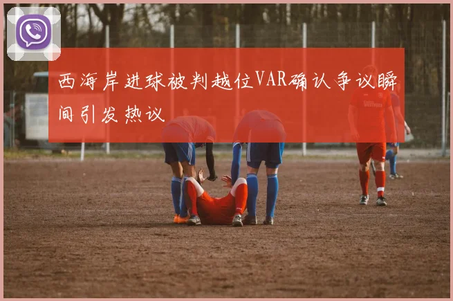 西海岸进球被判越位VAR确认争议瞬间引发热议