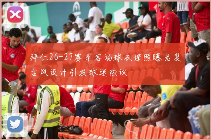 拜仁26-27赛季客场球衣谍照曝光复古风设计引发球迷热议