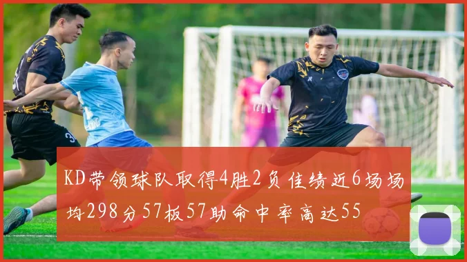 KD带领球队取得4胜2负佳绩近6场场均298分57板57助命中率高达55
