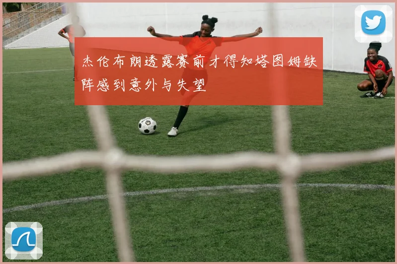 杰伦布朗透露赛前才得知塔图姆缺阵感到意外与失望
