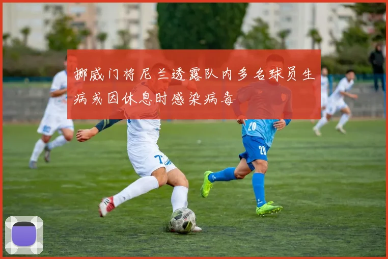 挪威门将尼兰透露队内多名球员生病或因休息时感染病毒