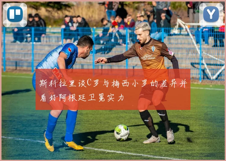 斯科拉里谈C罗与梅西小罗的差异并看好阿根廷卫冕实力