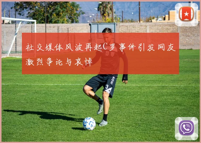 社交媒体风波再起C罗事件引发网友激烈争论与哀悼