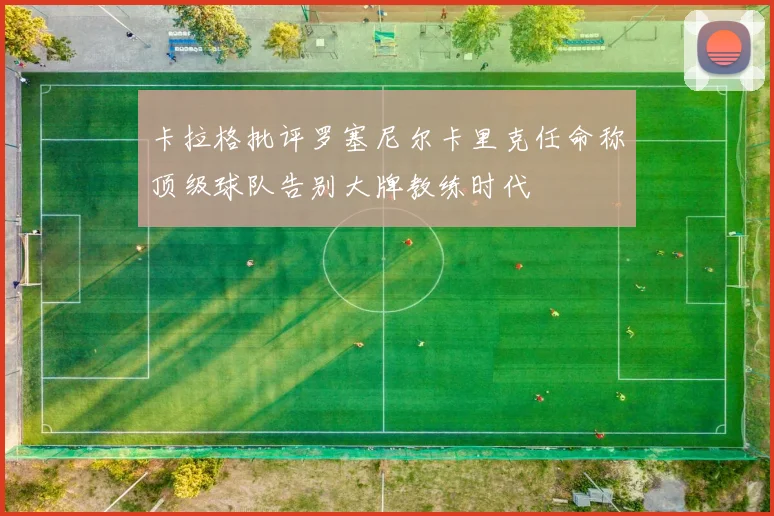 卡拉格批评罗塞尼尔卡里克任命称顶级球队告别大牌教练时代