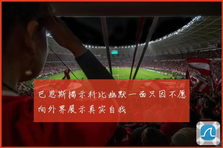 巴恩斯揭示科比幽默一面只因不愿向外界展示真实自我