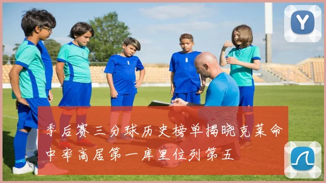 季后赛三分球历史榜单揭晓克莱命中率高居第一库里位列第五