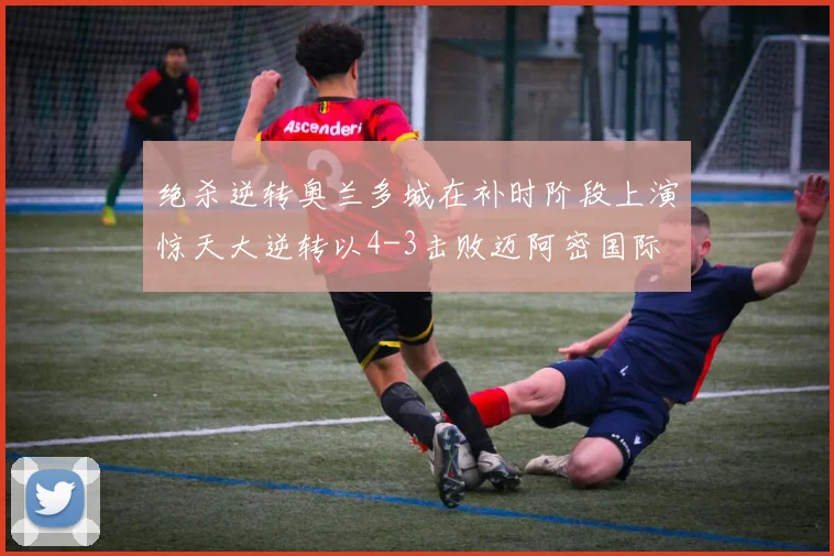 绝杀逆转奥兰多城在补时阶段上演惊天大逆转以4-3击败迈阿密国际