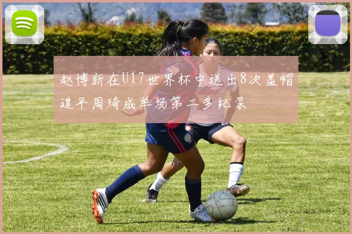 赵博新在U17世界杯中送出8次盖帽追平周琦成单场第二多纪录