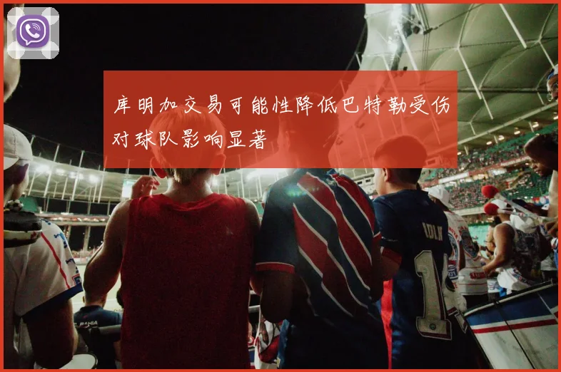 库明加交易可能性降低巴特勒受伤对球队影响显著