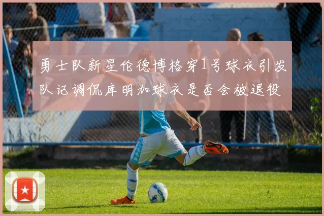 勇士队新星伦德博格穿1号球衣引发队记调侃库明加球衣是否会被退役