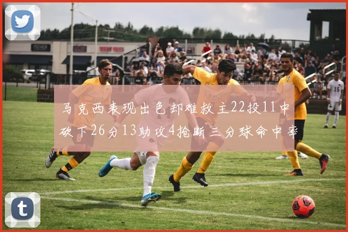 马克西表现出色却难救主22投11中砍下26分13助攻4抢断三分球命中率低迷