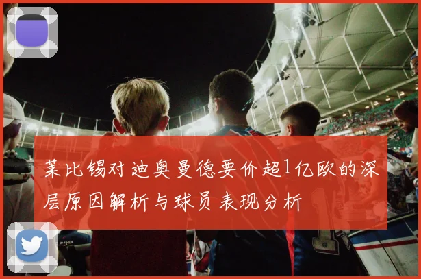 莱比锡对迪奥曼德要价超1亿欧的深层原因解析与球员表现分析