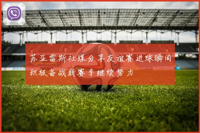 苏亚雷斯社媒分享友谊赛进球瞬间积极备战新赛季继续努力