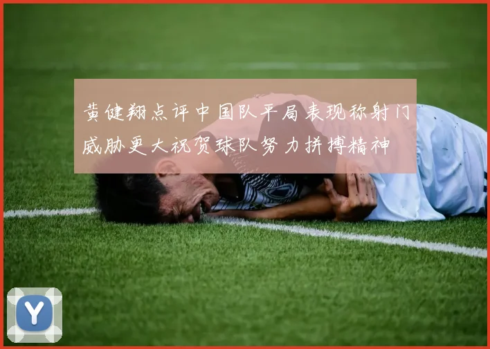 黄健翔点评中国队平局表现称射门威胁更大祝贺球队努力拼搏精神