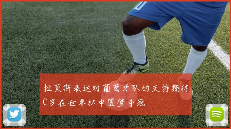 拉莫斯表达对葡萄牙队的支持期待C罗在世界杯中圆梦夺冠