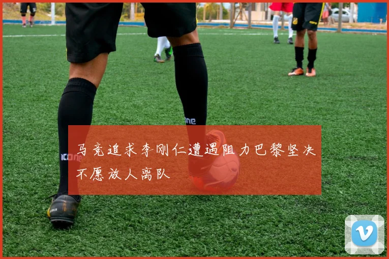 马竞追求李刚仁遭遇阻力巴黎坚决不愿放人离队