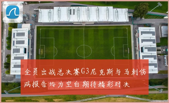 全员出战总决赛G3尼克斯与马刺伤病报告均为空白期待精彩对决
